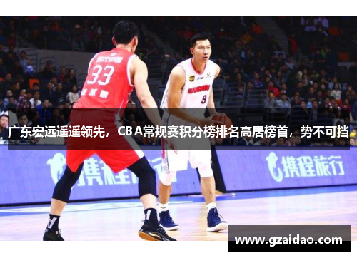 广东宏远遥遥领先，CBA常规赛积分榜排名高居榜首，势不可挡